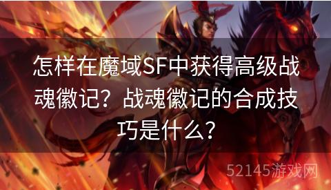 怎样在魔域SF中获得高级战魂徽记?战魂徽记的合成技巧是什么? 怎样在魔域SF中获得高级战魂徽记?战魂徽记的合成技巧是什么?