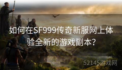 如何在SF999传奇新服网上体验全新的游戏副本? 如何在SF999传奇新服网上体验全新的游戏副本?