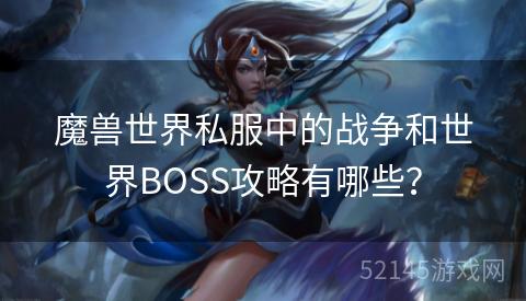 魔兽世界私服中的战争和世界BOSS攻略有哪些? 魔兽世界私服中的战争和世界BOSS攻略有哪些?