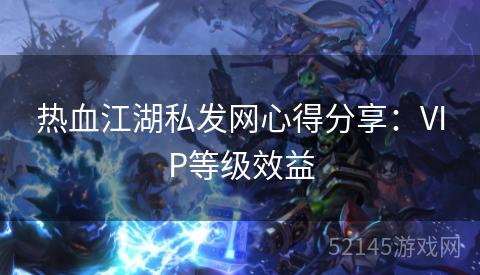 热血江湖私发网心得分享:VIP等级效益 热血江湖私发网心得分享:VIP等级效益