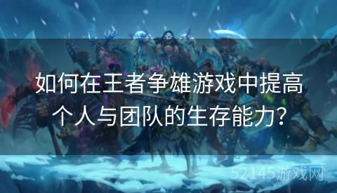 如何在王者争雄游戏中提高个人与团队的生存能力? 如何在王者争雄游戏中提高个人与团队的生存能力?