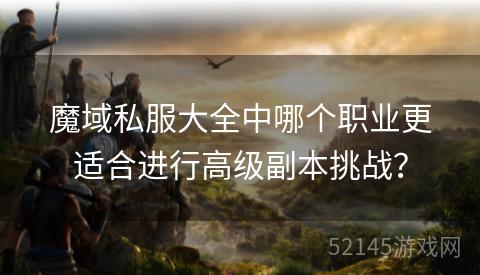 魔域私服大全中哪个职业更适合进行高级副本挑战? 魔域私服大全中哪个职业更适合进行高级副本挑战?