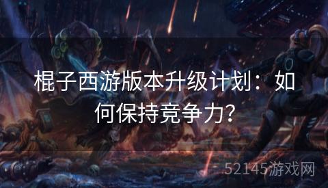 棍子西游版本升级计划:如何保持竞争力? 棍子西游版本升级计划:如何保持竞争力?