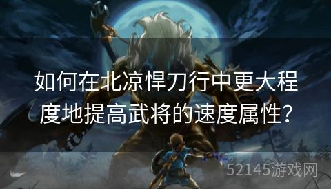 如何在北凉悍刀行中更大程度地提高武将的速度属性? 如何在北凉悍刀行中更大程度地提高武将的速度属性?