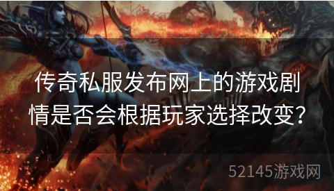 传奇私服发布网上的游戏剧情是否会根据玩家选择改变? 传奇私服发布网上的游戏剧情是否会根据玩家选择改变?