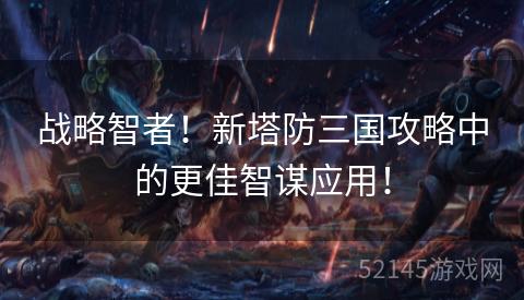 战略智者!新塔防三国攻略中的更佳智谋应用! 战略智者!新塔防三国攻略中的更佳智谋应用!