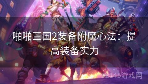 啪啪三国2装备附魔心法:提高装备实力 啪啪三国2装备附魔心法:提高装备实力