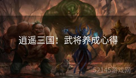 逍遥三国:武将养成心得 逍遥三国:武将养成心得