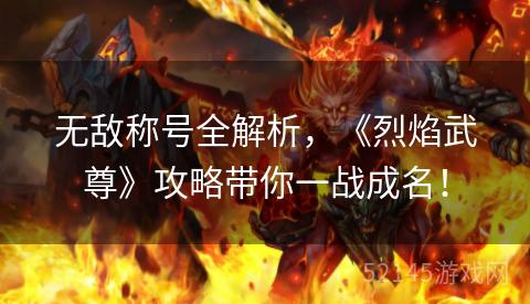 无敌称号全解析,《烈焰武尊》攻略带你一战成名! 无敌称号全解析,《烈焰武尊》攻略带你一战成名!