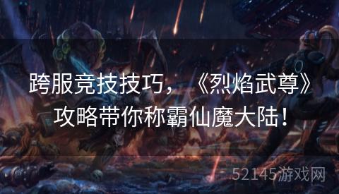 跨服竞技技巧,《烈焰武尊》攻略带你称霸仙魔大陆! 跨服竞技技巧,《烈焰武尊》攻略带你称霸仙魔大陆!