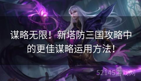 谋略无限!新塔防三国攻略中的更佳谋略运用方法! 谋略无限!新塔防三国攻略中的更佳谋略运用方法!