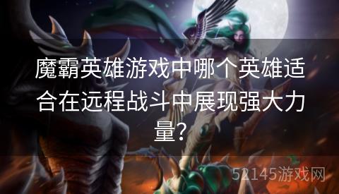 魔霸英雄游戏中哪个英雄适合在远程战斗中展现强大力量？
