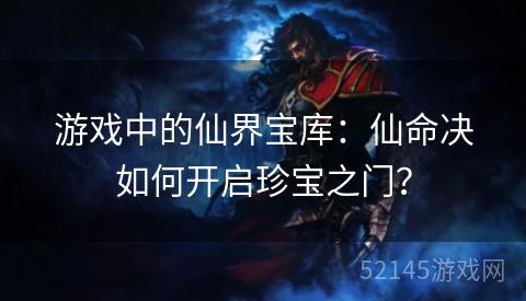 游戏中的仙界宝库:仙命决如何开启珍宝之门? 游戏中的仙界宝库:仙命决如何开启珍宝之门?