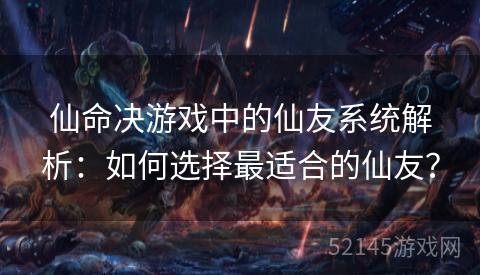 仙命决游戏中的仙友系统解析:如何选择最适合的仙友? 仙命决游戏中的仙友系统解析:如何选择最适合的仙友?