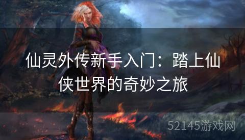 仙灵外传新手入门:踏上仙侠世界的奇妙之旅 仙灵外传新手入门:踏上仙侠世界的奇妙之旅