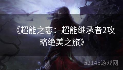 《超能之恋:超能继承者2攻略绝美之旅》 《超能之恋:超能继承者2攻略绝美之旅》