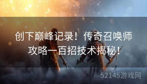 创下巅峰记录!传奇召唤师攻略一百招技术揭秘! 创下巅峰记录!传奇召唤师攻略一百招技术揭秘!