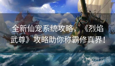 全新仙宠系统攻略,《烈焰武尊》攻略助你称霸修真界! 全新仙宠系统攻略,《烈焰武尊》攻略助你称霸修真界!