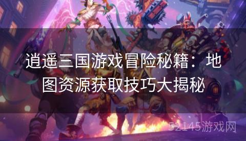 逍遥三国游戏冒险秘籍:地图资源获取技巧大揭秘 逍遥三国游戏冒险秘籍:地图资源获取技巧大揭秘
