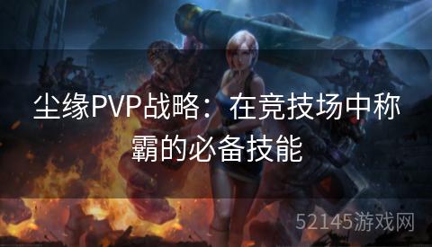 尘缘PVP战略:在竞技场中称霸的必备技能 尘缘PVP战略:在竞技场中称霸的必备技能
