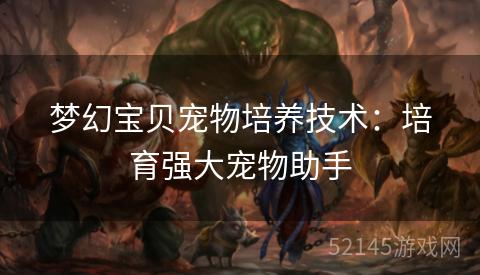 梦幻宝贝宠物培养技术:培育强大宠物助手 梦幻宝贝宠物培养技术:培育强大宠物助手