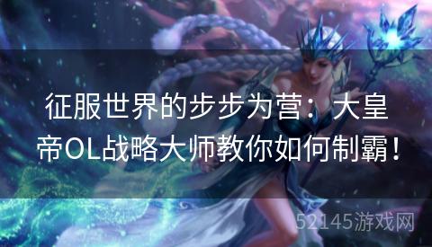 征服世界的步步为营:大皇帝OL战略大师教你如何制霸! 征服世界的步步为营:大皇帝OL战略大师教你如何制霸!