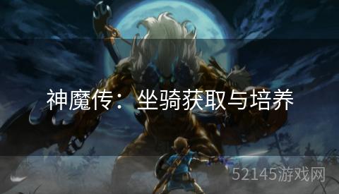 神魔传:坐骑获取与培养 神魔传:坐骑获取与培养