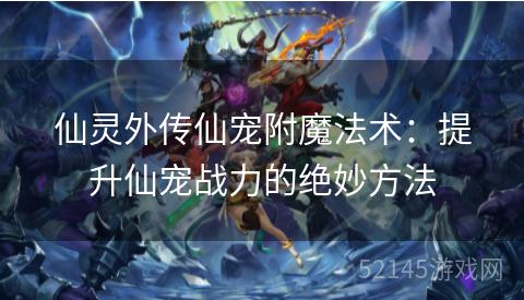 仙灵外传仙宠附魔法术:提升仙宠战力的绝妙方法 仙灵外传仙宠附魔法术:提升仙宠战力的绝妙方法