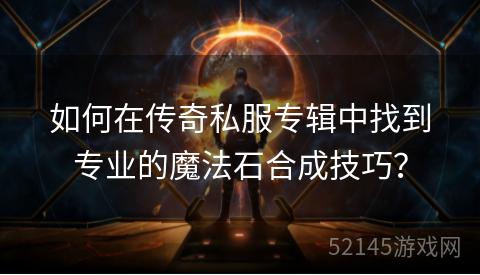 如何在传奇私服专辑中找到专业的魔法石合成技巧？