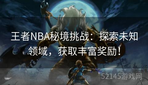 王者NBA秘境挑战:探索未知领域,获取丰富奖励! 王者NBA秘境挑战:探索未知领域,获取丰富奖励!