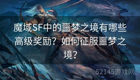 魔域SF中的噩梦之境有哪些高级奖励?如何征服噩梦之境? 魔域SF中的噩梦之境有哪些高级奖励?如何征服噩梦之境?