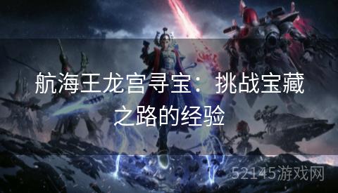 航海王龙宫寻宝:挑战宝藏之路的经验 航海王龙宫寻宝:挑战宝藏之路的经验