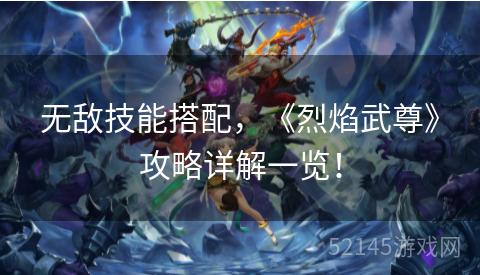 无敌技能搭配,《烈焰武尊》攻略详解一览! 无敌技能搭配,《烈焰武尊》攻略详解一览!