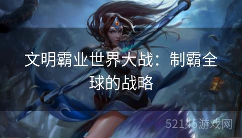 文明霸业世界大战:制霸全球的战略 文明霸业世界大战:制霸全球的战略