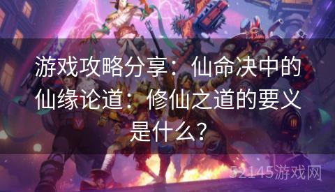 游戏攻略分享：仙命决中的仙缘论道：修仙之道的要义是什么？