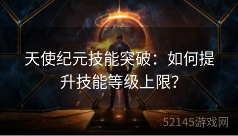 天使纪元技能突破:如何提升技能等级上限? 天使纪元技能突破:如何提升技能等级上限?