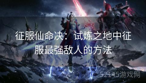 征服仙命决:试炼之地中征服最强敌人的方法 征服仙命决:试炼之地中征服最强敌人的方法