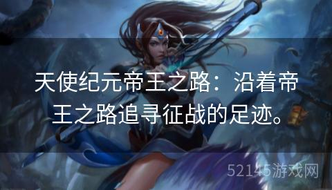 天使纪元帝王之路：沿着帝王之路追寻征战的足迹。