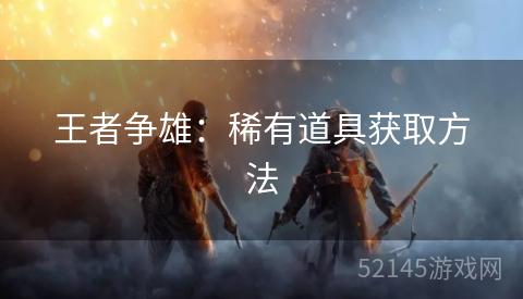 王者争雄:稀有道具获取方法 王者争雄:稀有道具获取方法