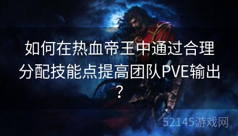 如何在热血帝王中通过合理分配技能点提高团队PVE输出? 如何在热血帝王中通过合理分配技能点提高团队PVE输出?