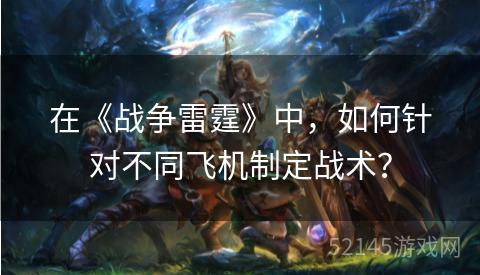 在《战争雷霆》中,如何针对不同飞机制定战术? 在《战争雷霆》中,如何针对不同飞机制定战术?