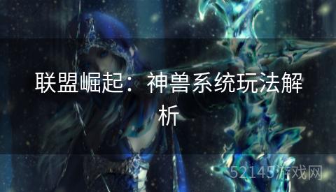 联盟崛起:神兽系统玩法解析 联盟崛起:神兽系统玩法解析