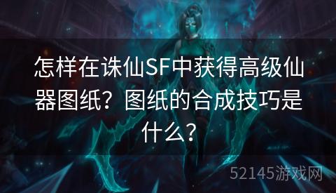 怎样在诛仙SF中获得高级仙器图纸?图纸的合成技巧是什么? 怎样在诛仙SF中获得高级仙器图纸?图纸的合成技巧是什么?