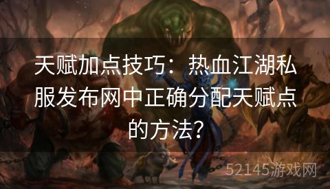 天赋加点技巧:热血江湖私服发布网中正确分配天赋点的方法? 天赋加点技巧:热血江湖私服发布网中正确分配天赋点的方法?