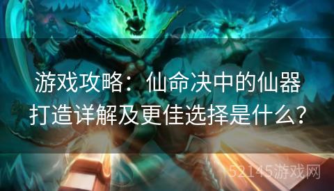 游戏攻略：仙命决中的仙器打造详解及更佳选择是什么？