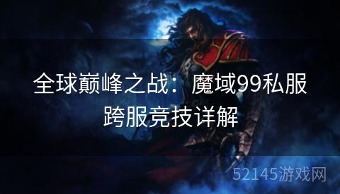 全球巅峰之战:魔域99私服跨服竞技详解 全球巅峰之战:魔域99私服跨服竞技详解