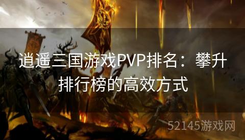 逍遥三国游戏PVP排名:攀升排行榜的高效方式 逍遥三国游戏PVP排名:攀升排行榜的高效方式