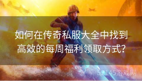 如何在传奇私服大全中找到高效的每周福利领取方式? 如何在传奇私服大全中找到高效的每周福利领取方式?