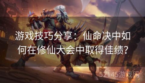 游戏技巧分享:仙命决中如何在修仙大会中取得佳绩? 游戏技巧分享:仙命决中如何在修仙大会中取得佳绩?