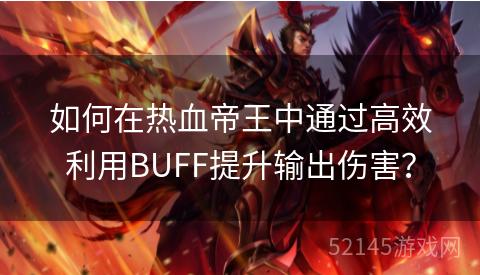 如何在热血帝王中通过高效利用BUFF提升输出伤害? 如何在热血帝王中通过高效利用BUFF提升输出伤害?